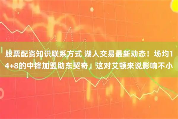 股票配资知识联系方式 湖人交易最新动态！场均14+8的中锋加盟助东契奇，这对艾顿来说影响不小