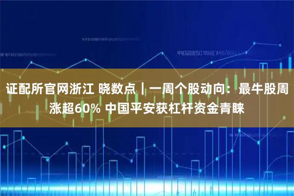 证配所官网浙江 晓数点｜一周个股动向：最牛股周涨超60% 中国平安获杠杆资金青睐