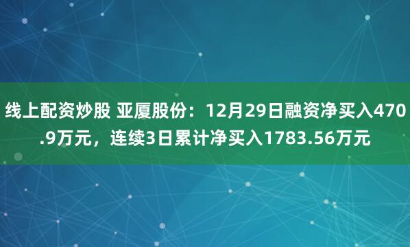 线上配资炒股 亚厦股份：12月29日融资净买入470.9万元，连续3日累计净买入1783.56万元
