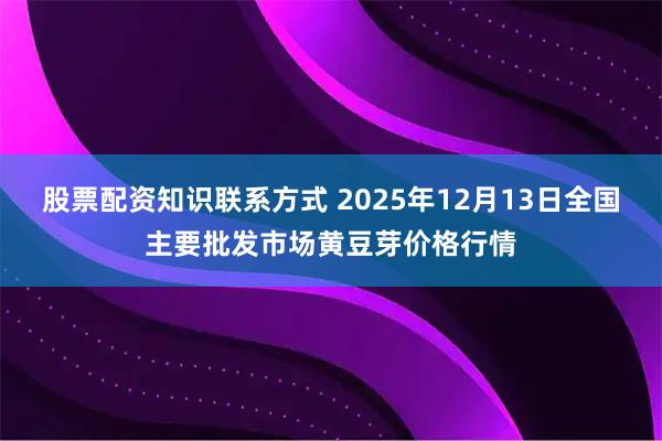 股票配资知识联系方式 2025年12月13日全国主要批发市场黄豆芽价格行情