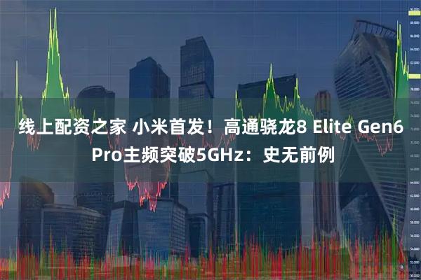 线上配资之家 小米首发！高通骁龙8 Elite Gen6 Pro主频突破5GHz：史无前例