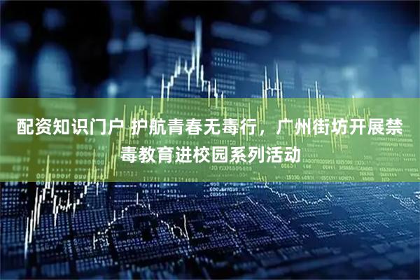 配资知识门户 护航青春无毒行，广州街坊开展禁毒教育进校园系列活动