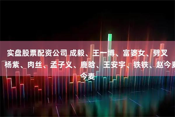 实盘股票配资公司 成毅、王一博、富婆女、劈叉、杨紫、肉丝、孟子义、鹿晗、王安宇、铁铁、赵今麦