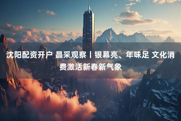沈阳配资开户 晶采观察丨银幕亮、年味足 文化消费激活新春新气象