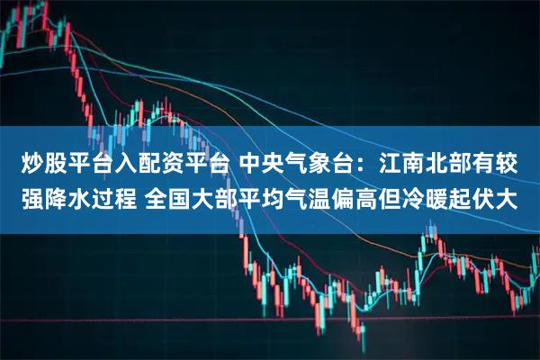 炒股平台入配资平台 中央气象台：江南北部有较强降水过程 全国大部平均气温偏高但冷暖起伏大