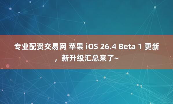 专业配资交易网 苹果 iOS 26.4 Beta 1 更新，新升级汇总来了~