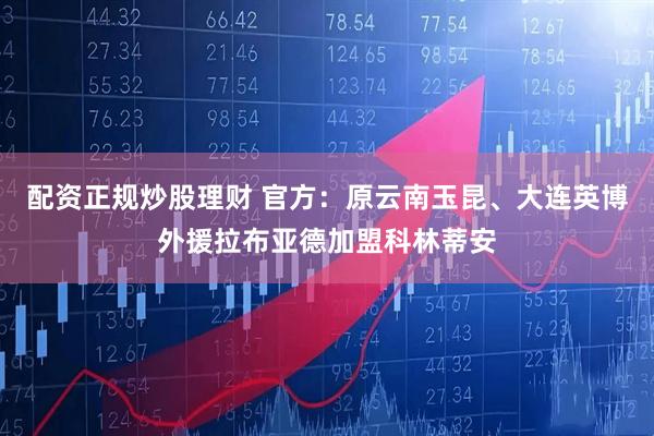 配资正规炒股理财 官方：原云南玉昆、大连英博外援拉布亚德加盟科林蒂安