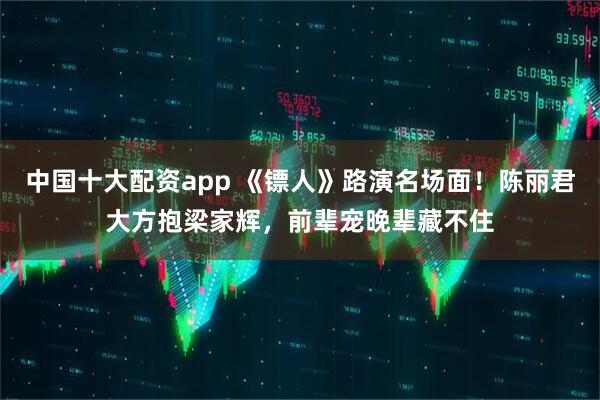 中国十大配资app 《镖人》路演名场面！陈丽君大方抱梁家辉，前辈宠晚辈藏不住