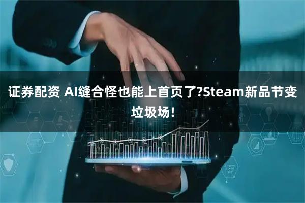 证券配资 AI缝合怪也能上首页了?Steam新品节变垃圾场!