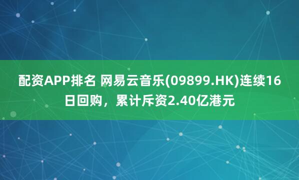 配资APP排名 网易云音乐(09899.HK)连续16日回购，累计斥资2.40亿港元