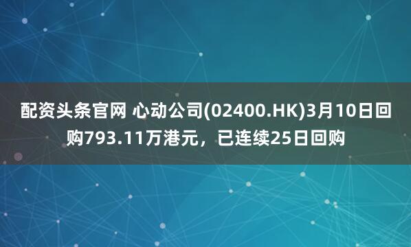 配资头条官网 心动公司(02400.HK)3月10日回购793.11万港元，已连续25日回购