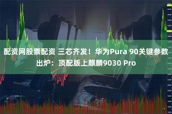 配资网股票配资 三芯齐发！华为Pura 90关键参数出炉：顶配版上麒麟9030 Pro