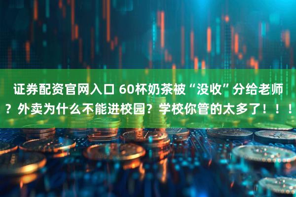 证券配资官网入口 60杯奶茶被“没收”分给老师？外卖为什么不能进校园？学校你管的太多了！！！