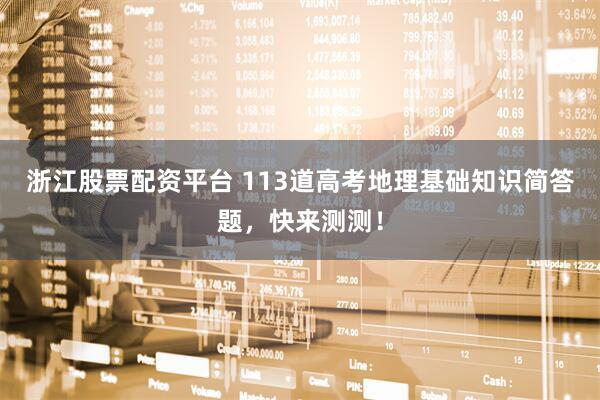 浙江股票配资平台 113道高考地理基础知识简答题，快来测测！
