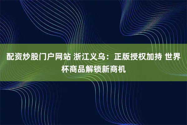 配资炒股门户网站 浙江义乌：正版授权加持 世界杯商品解锁新商机