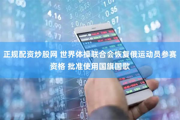 正规配资炒股网 世界体操联合会恢复俄运动员参赛资格 批准使用国旗国歌