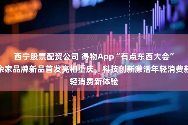 西宁股票配资公司 得物App“有点东西大会”：百余家品牌新品首发亮相重庆，科技创新激活年轻消费新体验