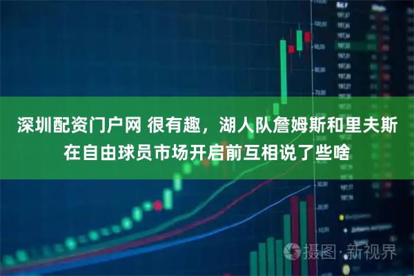 深圳配资门户网 很有趣,湖人队詹姆斯和里夫斯在自由球员市场开启前互相说了些啥