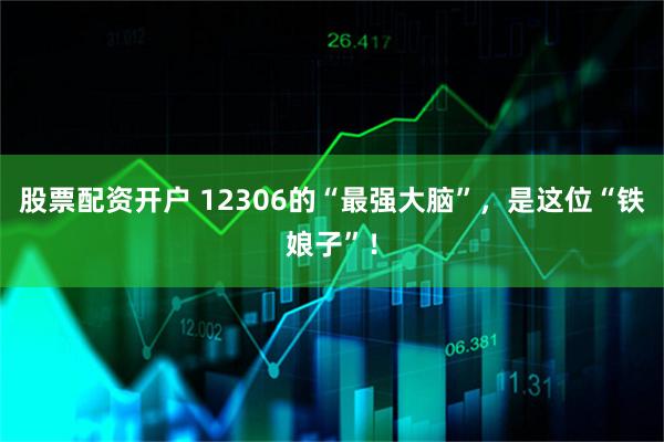 股票配资开户 12306的“最强大脑”，是这位“铁娘子”！