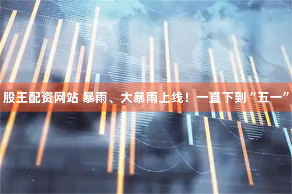 股王配资网站 暴雨、大暴雨上线！一直下到“五一”