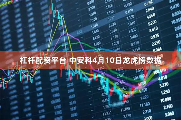 杠杆配资平台 中安科4月10日龙虎榜数据