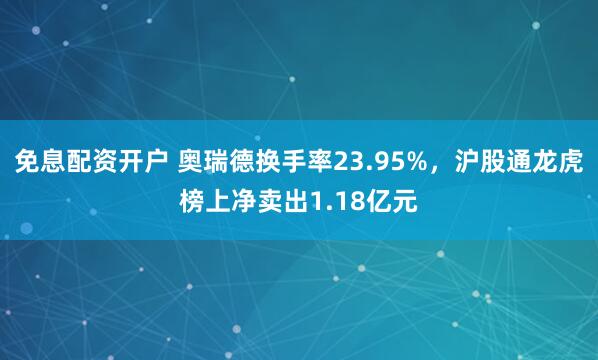 免息配资开户 奥瑞德换手率23.95%，沪股通龙虎榜上净卖出1.18亿元