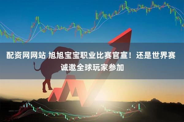 配资网网站 旭旭宝宝职业比赛官宣！还是世界赛 诚邀全球玩家参加