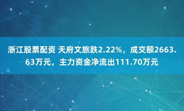 浙江股票配资 天府文旅跌2.22%，成交额2663.63万元，主力资金净流出111.70万元