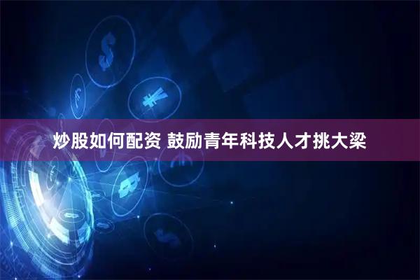 炒股如何配资 鼓励青年科技人才挑大梁