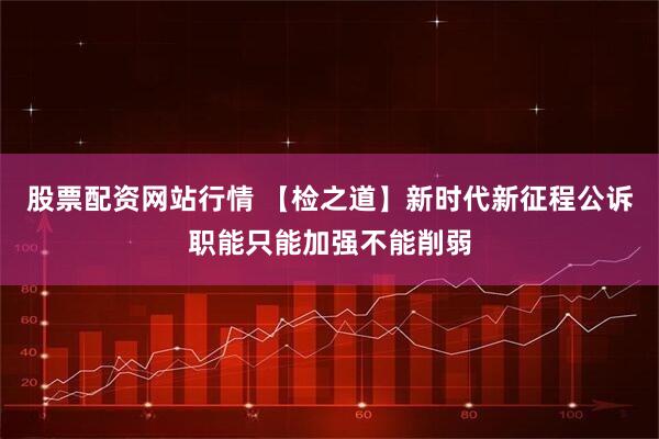 股票配资网站行情 【检之道】新时代新征程公诉职能只能加强不能削弱