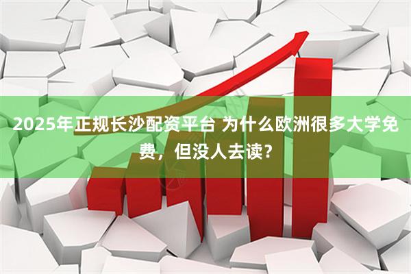 2025年正规长沙配资平台 为什么欧洲很多大学免费，但没人去读？